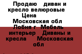 Продаю   диван и кресло велюровые. › Цена ­ 6 000 - Московская обл., Лобня г. Мебель, интерьер » Диваны и кресла   . Московская обл.